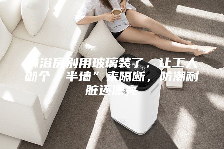 淋浴房别用玻璃装了,让工人砌个“半墙”来隔断,防潮耐脏还漂亮