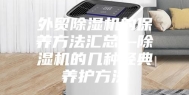 外贸除湿机的保养方法汇总—除湿机的几种经典养护方法