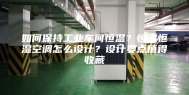 如何保持工业车间恒温？恒温恒湿空调怎么设计？设计要点值得收藏