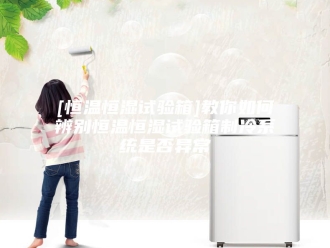 知识百科[恒温恒湿试验箱]教你如何辨别恒温恒湿试验箱制冷系统是否异常