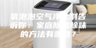 氧泡泡空气净化剂告诉你：家庭除湿除味的方法有哪些？