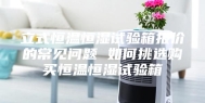 立式恒温恒湿试验箱报价的常见问题 如何挑选购买恒温恒湿试验箱