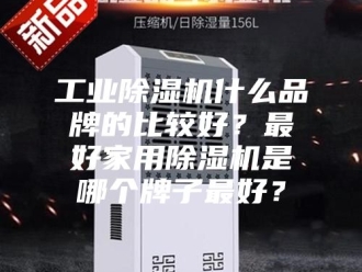 行业新闻工业除湿机什么品牌的比较好？最好家用除湿机是哪个牌子最好？