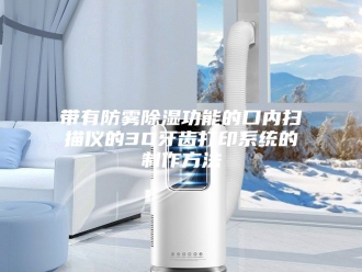 知识百科带有防雾除湿功能的口内扫描仪的3D牙齿打印系统的制作方法
