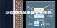除湿机市场未来十年走势！
