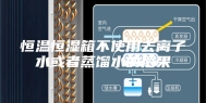 恒温恒湿箱不使用去离子水或者蒸馏水的后果