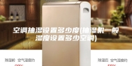 空调抽湿设置多少度(抽湿机一般湿度设置多少空调)