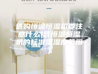 常见问题选购恒温恒湿机要注意什么(含恒温恒湿机的标准温湿度范围)