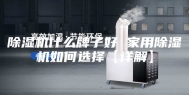 除湿机什么牌子好 家用除湿机如何选择【详解】