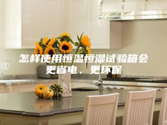 常见问题怎样使用恒温恒湿试验箱会更省电、更环保