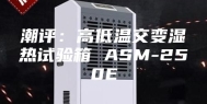 潮评：高低温交变湿热试验箱 ASM-250E