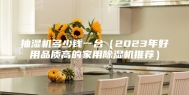 抽湿机多少钱一台（2023年好用品质高的家用除湿机推荐）