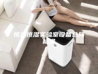 常见问题恒温恒湿实验室设备选择标准