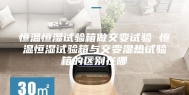 恒温恒湿试验箱做交变试验 恒温恒湿试验箱与交变湿热试验箱的区别在哪