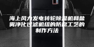 海上风力发电转轮除湿机和盐雾净化过滤机组的防腐工艺的制作方法