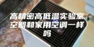 高精密高低温实验室空调和家用空调一样吗
