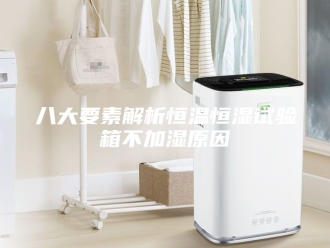 知识百科八大要素解析恒温恒湿试验箱不加湿原因