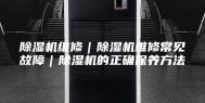 除湿机维修｜除湿机维修常见故障｜除湿机的正确保养方法