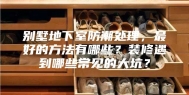 别墅地下室防潮处理，最好的方法有哪些？装修遇到哪些常见的大坑？
