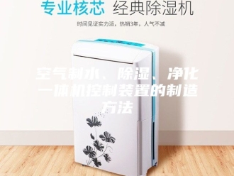 行业新闻空气制水、除湿、净化一体机控制装置的制造方法