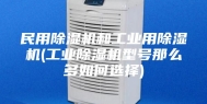 民用除湿机和工业用除湿机(工业除湿机型号那么多如何选择)