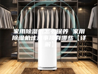 行业新闻家用除湿机怎么保养 家用除湿机注意事项有哪些【详解】