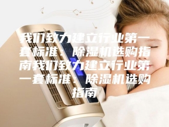 行业新闻我们致力建立行业第一套标准：除湿机选购指南我们致力建立行业第一套标准：除湿机选购指南