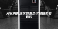 湖北高低温交变温热试验箱型号选购
