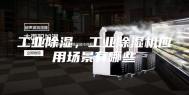 工业除湿，工业除湿机应用场景有哪些