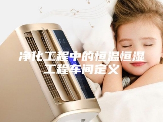 知识百科净化工程中的恒温恒湿工程车间定义