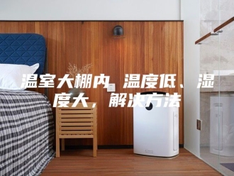 知识百科温室大棚内 温度低、湿度大，解决方法