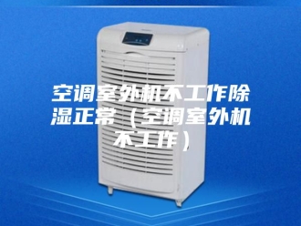 行业新闻空调室外机不工作除湿正常（空调室外机不工作）