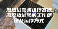 湿热试验机进行高低温湿热试验的工作原理及运作方式