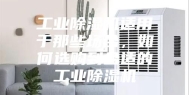 工业除湿机适用于那些场合，如何选购到合适的工业除湿机