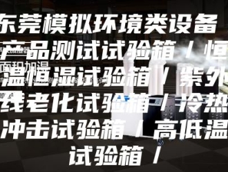 知识百科东莞模拟环境类设备／产品测试试验箱／恒温恒湿试验箱／紫外线老化试验箱／冷热冲击试验箱／高低温试验箱／