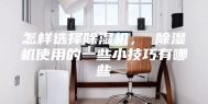 怎样选择除湿机， 除湿机使用的一些小技巧有哪些