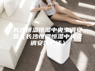 常见问题长沙恒温恒湿中央空调安装（长沙恒温恒湿中央空调安装电话）