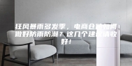 狂风暴雨多发季，电商仓储如何做好防雨防潮？这几个建议请收好！