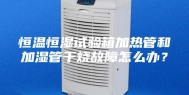 恒温恒湿试验箱加热管和加湿管干烧故障怎么办？