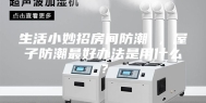 生活小妙招房间防潮 ，屋子防潮最好办法是用什么？