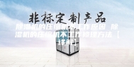 除湿机的压缩机不工作原因 除湿机的压缩机不工作修理方法【详解】