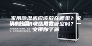 家用除湿机应该放在哪里？家用除湿机可以放在卧室吗？一文带你了解
