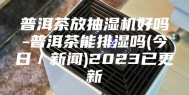 普洱茶放抽湿机好吗-普洱茶能排湿吗(今日／新闻)2023已更新