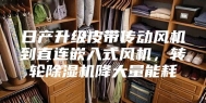 日产升级皮带传动风机到直连嵌入式风机，转轮除湿机降大量能耗