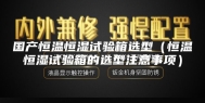 国产恒温恒湿试验箱选型（恒温恒湿试验箱的选型注意事项）