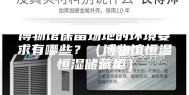 博物馆保留场地的环境要求有哪些？（博物馆恒温恒湿储藏柜）