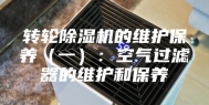 转轮除湿机的维护保养（一）：空气过滤器的维护和保养