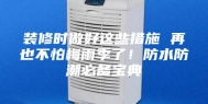 装修时做好这些措施 再也不怕梅雨季了！防水防潮必备宝典