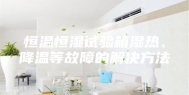 恒温恒湿试验箱湿热、降温等故障的解决方法
