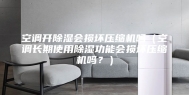 空调开除湿会损坏压缩机吗（空调长期使用除湿功能会损坏压缩机吗？）
